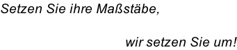 Setzen Sie ihre Maßstäbe,                                                                wir setzen Sie um!